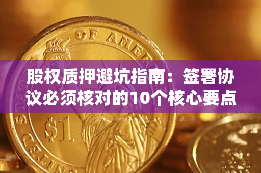 武汉股权质押避坑指南:签署协议必须核对的10个核心要点 武汉股权质押避坑指南:签署协议必须核对的10个核心要点
