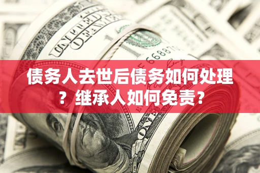 武汉债务人去世后债务如何处理？继承人如何免责？
