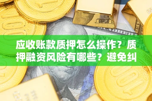 武汉应收账款质押怎么操作？质押融资风险有哪些？避免纠纷高效融资技巧