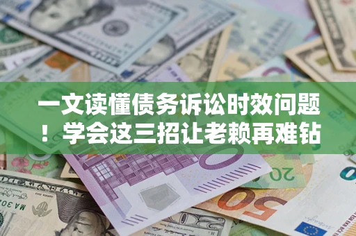 武汉一文读懂债务诉讼时效问题！学会这三招让老赖再难钻空子