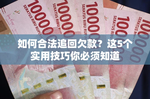 武汉如何合法追回欠款？这5个实用技巧你必须知道