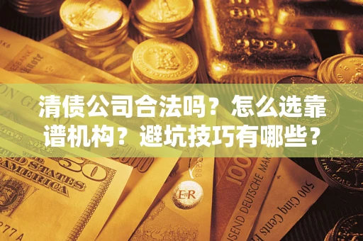 武汉清债公司合法吗？怎么选靠谱机构？避坑技巧有哪些？