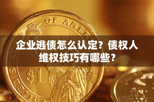 武汉企业逃债怎么认定？债权人维权技巧有哪些？