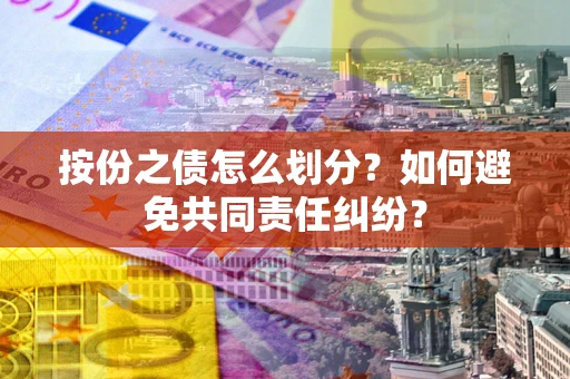 武汉按份之债怎么划分？如何避免共同责任纠纷？