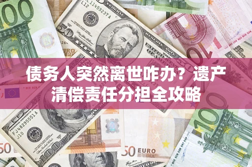 武汉债务人突然离世咋办？遗产清偿责任分担全攻略