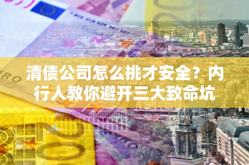 武汉清债公司怎么挑才安全?内行人教你避开三大致命坑 武汉清债公司怎么挑才安全?内行人教你避开三大致命坑