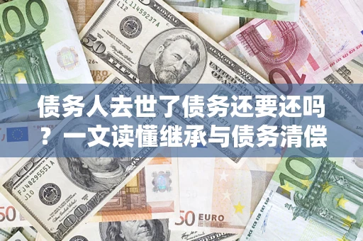 武汉债务人去世了债务还要还吗？一文读懂继承与债务清偿