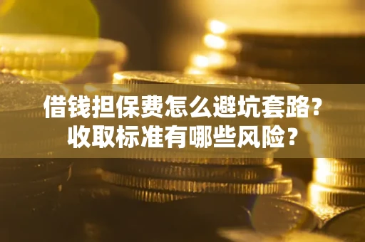 武汉借钱担保费怎么避坑套路?收取标准有哪些风险? 武汉借钱担保费怎么避坑套路?收取标准有哪些风险?