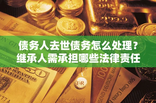 武汉债务人去世债务怎么处理？继承人需承担哪些法律责任？