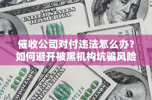 武汉催收公司对付违法怎么办？如何避开被黑机构坑骗风险