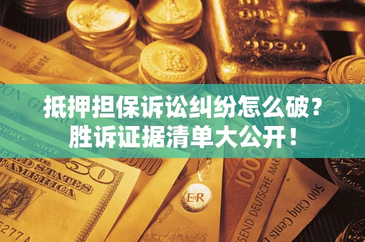 武汉抵押担保诉讼纠纷怎么破？胜诉证据清单大公开！