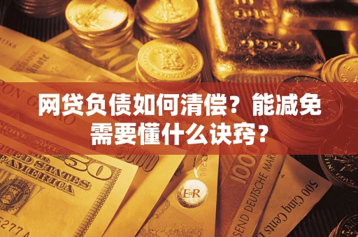 武汉网贷负债如何清偿？能减免需要懂什么诀窍？