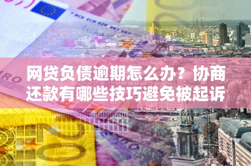 武汉网贷负债逾期怎么办？协商还款有哪些技巧避免被起诉？