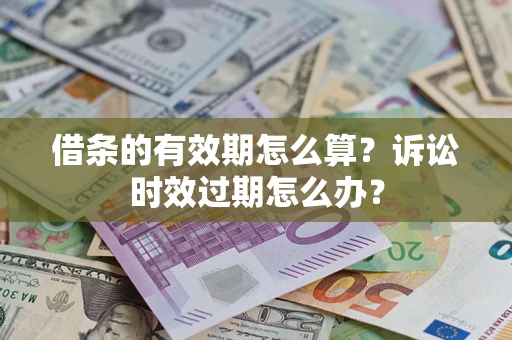 武汉借条的有效期怎么算？诉讼时效过期怎么办？
