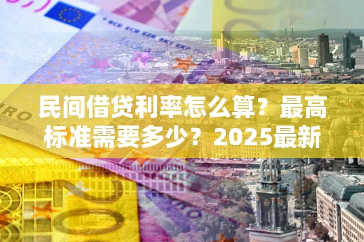 武汉民间借贷利率怎么算？最高标准需要多少？2025最新避坑指南