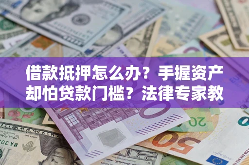 武汉借款抵押怎么办？手握资产却怕贷款门槛？法律专家教你办抵押不踩坑