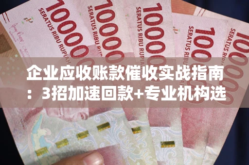 武汉企业应收账款催收实战指南：3招加速回款+专业机构选择避坑