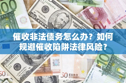 武汉催收非法债务怎么办？如何规避催收陷阱法律风险？