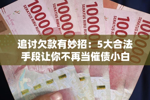 武汉追讨欠款有妙招：5大合法手段让你不再当催债小白