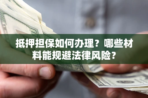 武汉抵押担保如何办理？哪些材料能规避法律风险？