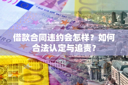 武汉借款合同违约会怎样？如何合法认定与追责？