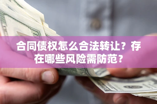 武汉合同债权怎么合法转让？存在哪些风险需防范？