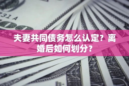 武汉夫妻共同债务怎么认定？离婚后如何划分？