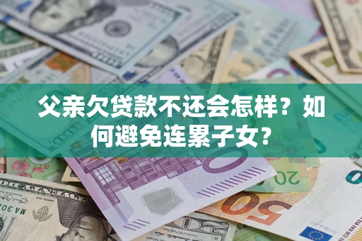 武汉父亲欠贷款不还会怎样？如何避免连累子女？