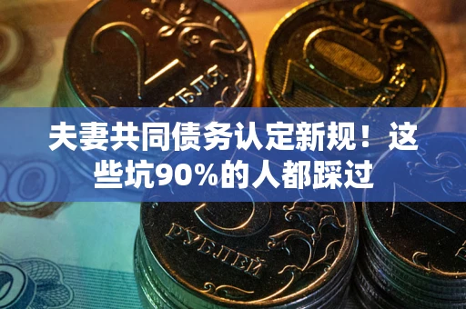 武汉夫妻共同债务认定新规！这些坑90%的人都踩过