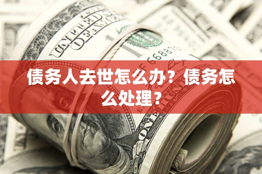 武汉债务人去世怎么办？债务怎么处理？