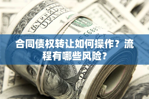 武汉合同债权转让如何操作？流程有哪些风险？