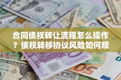 武汉合同债权转让流程怎么操作？债权转移协议风险如何规避？