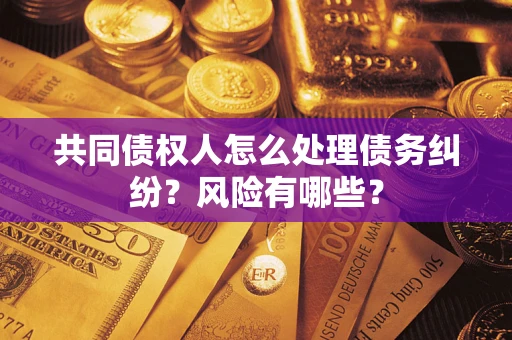 武汉共同债权人怎么处理债务纠纷？风险有哪些？