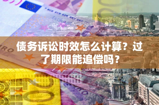武汉债务诉讼时效怎么计算？过了期限能追偿吗？