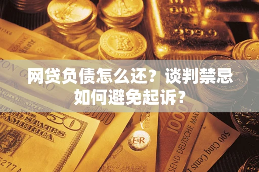 武汉网贷负债怎么还？谈判禁忌如何避免起诉？