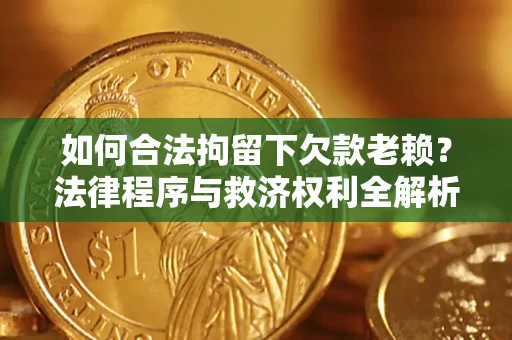 武汉如何合法拘留下欠款老赖？法律程序与救济权利全解析