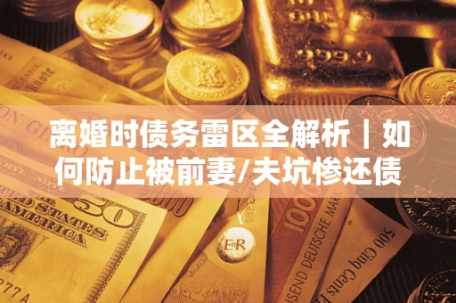武汉离婚时债务雷区全解析｜如何防止被前妻/夫坑惨还债？