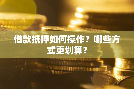 武汉借款抵押如何操作？哪些方式更划算？