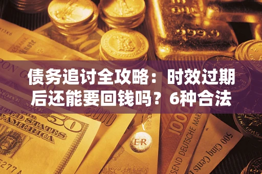 武汉债务追讨全攻略：时效过期后还能要回钱吗？6种合法手段助你维权
