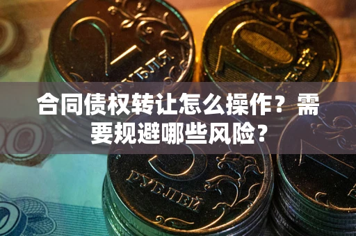 武汉合同债权转让怎么操作？需要规避哪些风险？