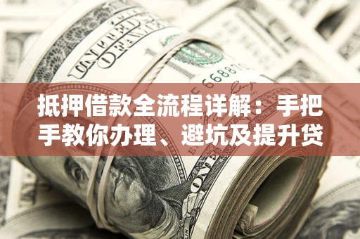 武汉抵押借款全流程详解：手把手教你办理、避坑及提升贷款额度