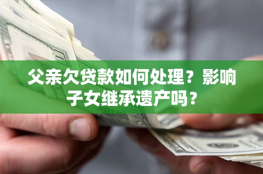 武汉父亲欠贷款如何处理?影响子女继承遗产吗? 武汉父亲欠贷款如何处理?影响子女继承遗产吗?