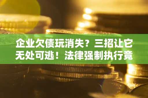 武汉企业欠债玩消失？三招让它无处可逃！法律强制执行竟比讨债公司还狠？