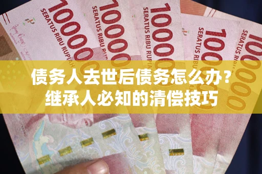 武汉债务人去世后债务怎么办？继承人必知的清偿技巧