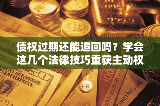 武汉债权过期还能追回吗？学会这几个法律技巧重获主动权