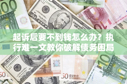 武汉起诉后要不到钱怎么办？执行难一文教你破解债务困局
