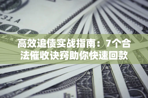 武汉高效追债实战指南：7个合法催收诀窍助你快速回款