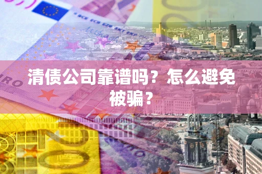 武汉清债公司靠谱吗？怎么避免被骗？