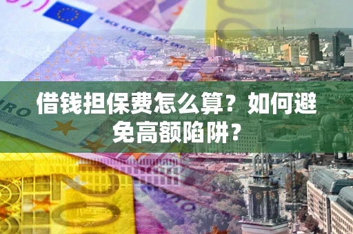 武汉借钱担保费怎么算？如何避免高额陷阱？