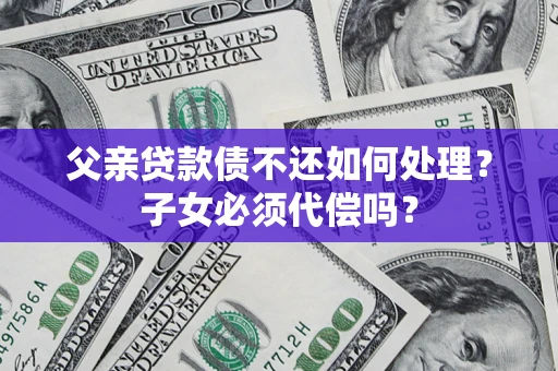 武汉父亲贷款债不还如何处理？子女必须代偿吗？